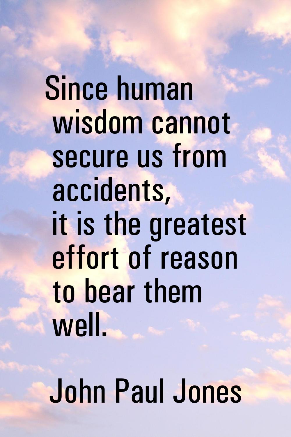 Since human wisdom cannot secure us from accidents, it is the greatest effort of reason to bear the