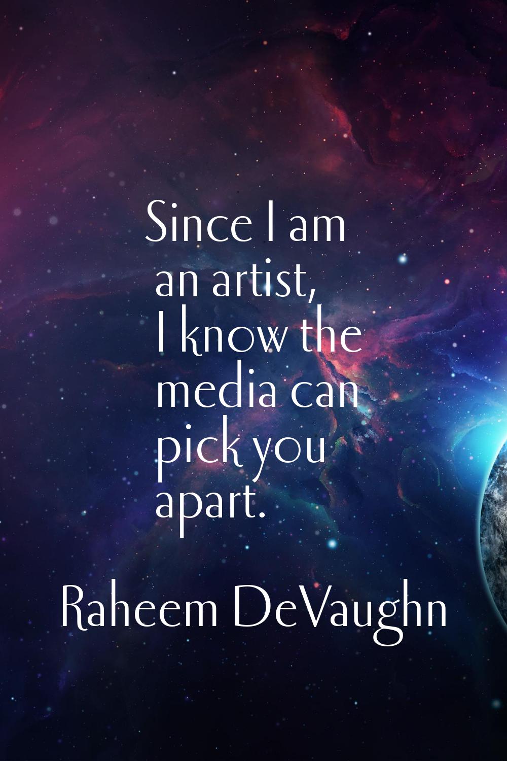 Since I am an artist, I know the media can pick you apart.