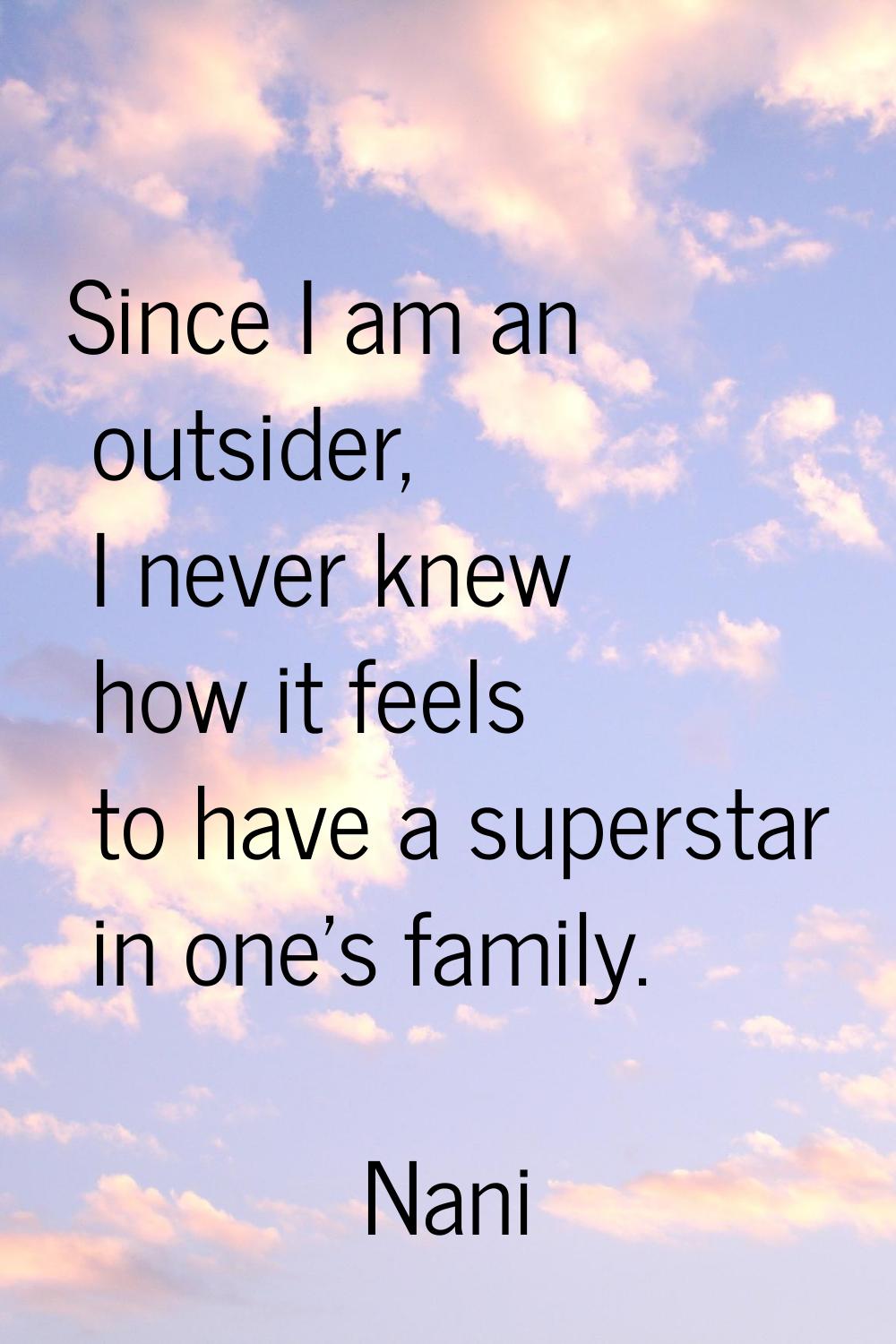 Since I am an outsider, I never knew how it feels to have a superstar in one's family.