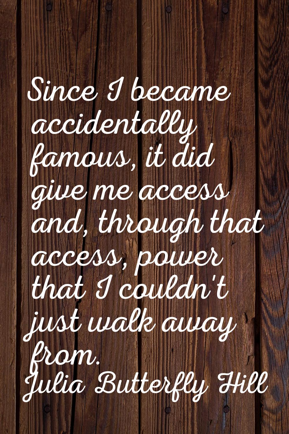 Since I became accidentally famous, it did give me access and, through that access, power that I co
