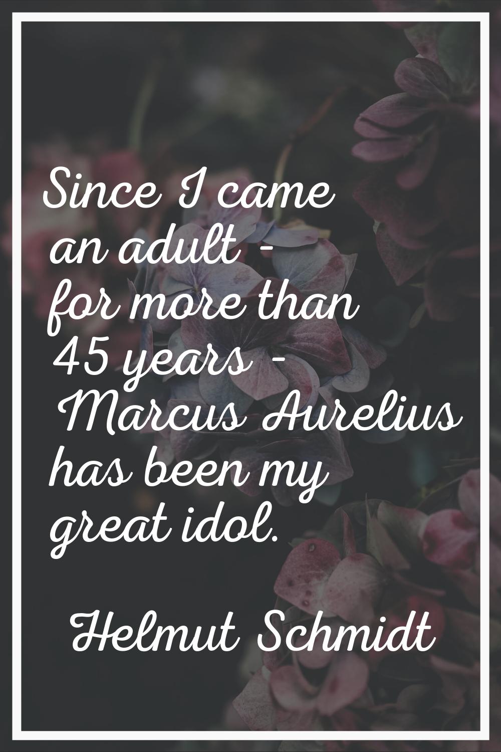 Since I came an adult - for more than 45 years - Marcus Aurelius has been my great idol.