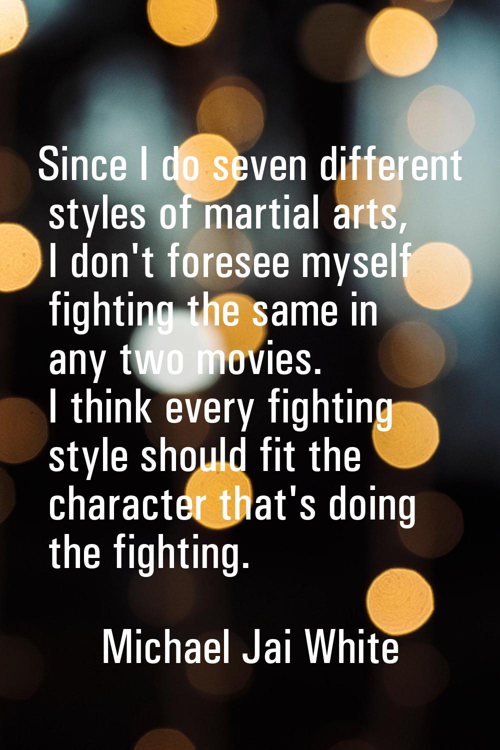 Since I do seven different styles of martial arts, I don't foresee myself fighting the same in any 