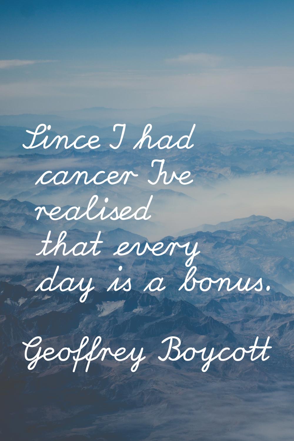 Since I had cancer I've realised that every day is a bonus.