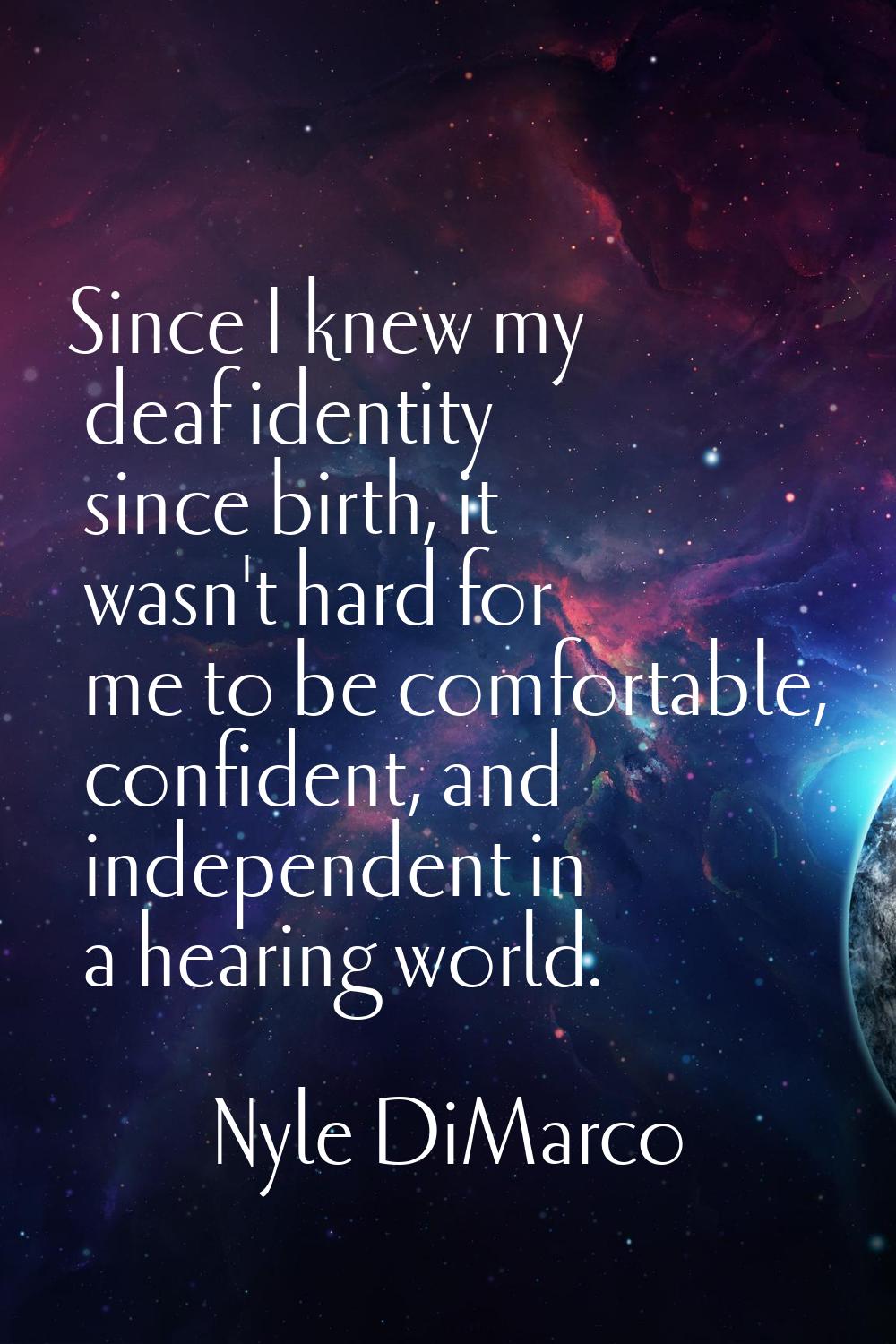 Since I knew my deaf identity since birth, it wasn't hard for me to be comfortable, confident, and 