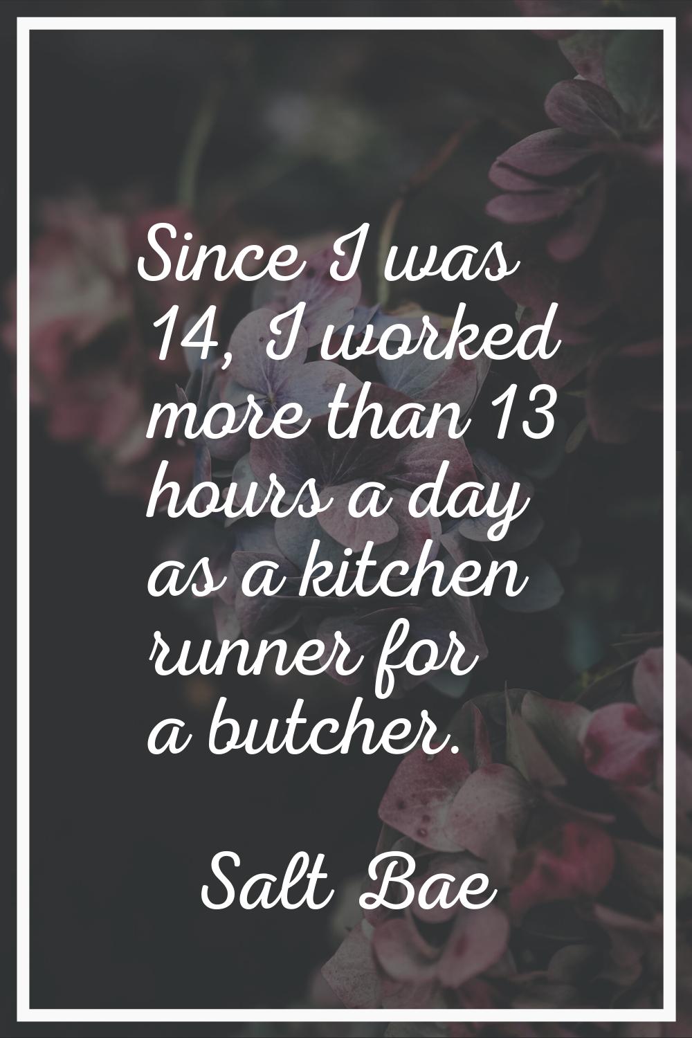 Since I was 14, I worked more than 13 hours a day as a kitchen runner for a butcher.