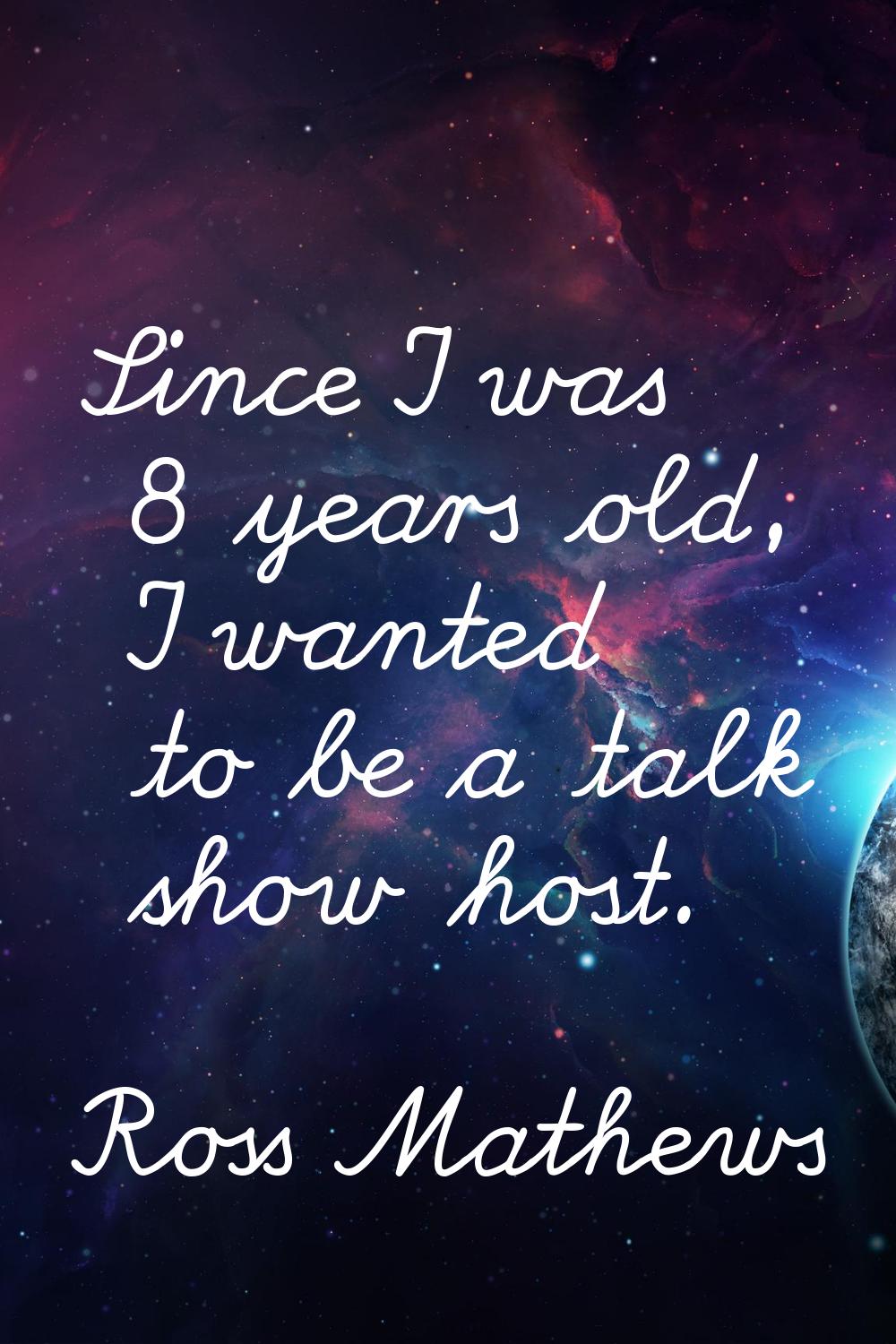 Since I was 8 years old, I wanted to be a talk show host.