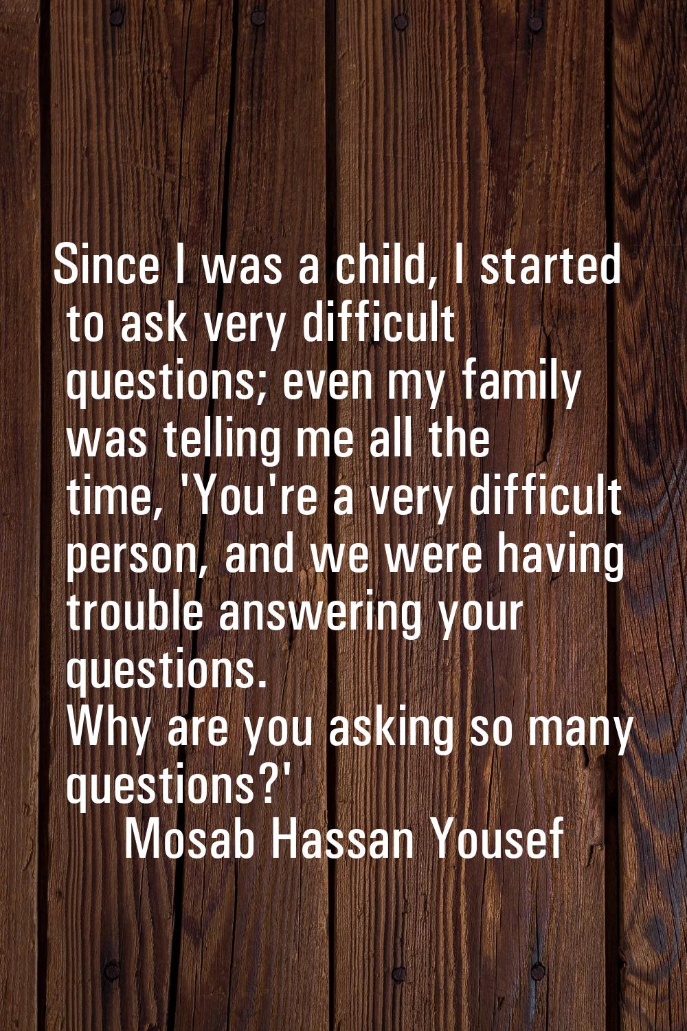 Since I was a child, I started to ask very difficult questions; even my family was telling me all t