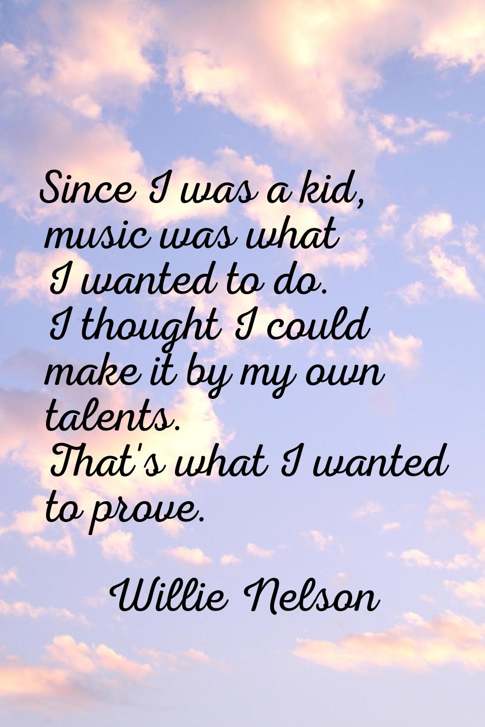 Since I was a kid, music was what I wanted to do. I thought I could make it by my own talents. That