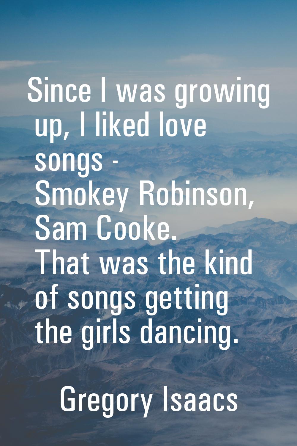 Since I was growing up, I liked love songs - Smokey Robinson, Sam Cooke. That was the kind of songs