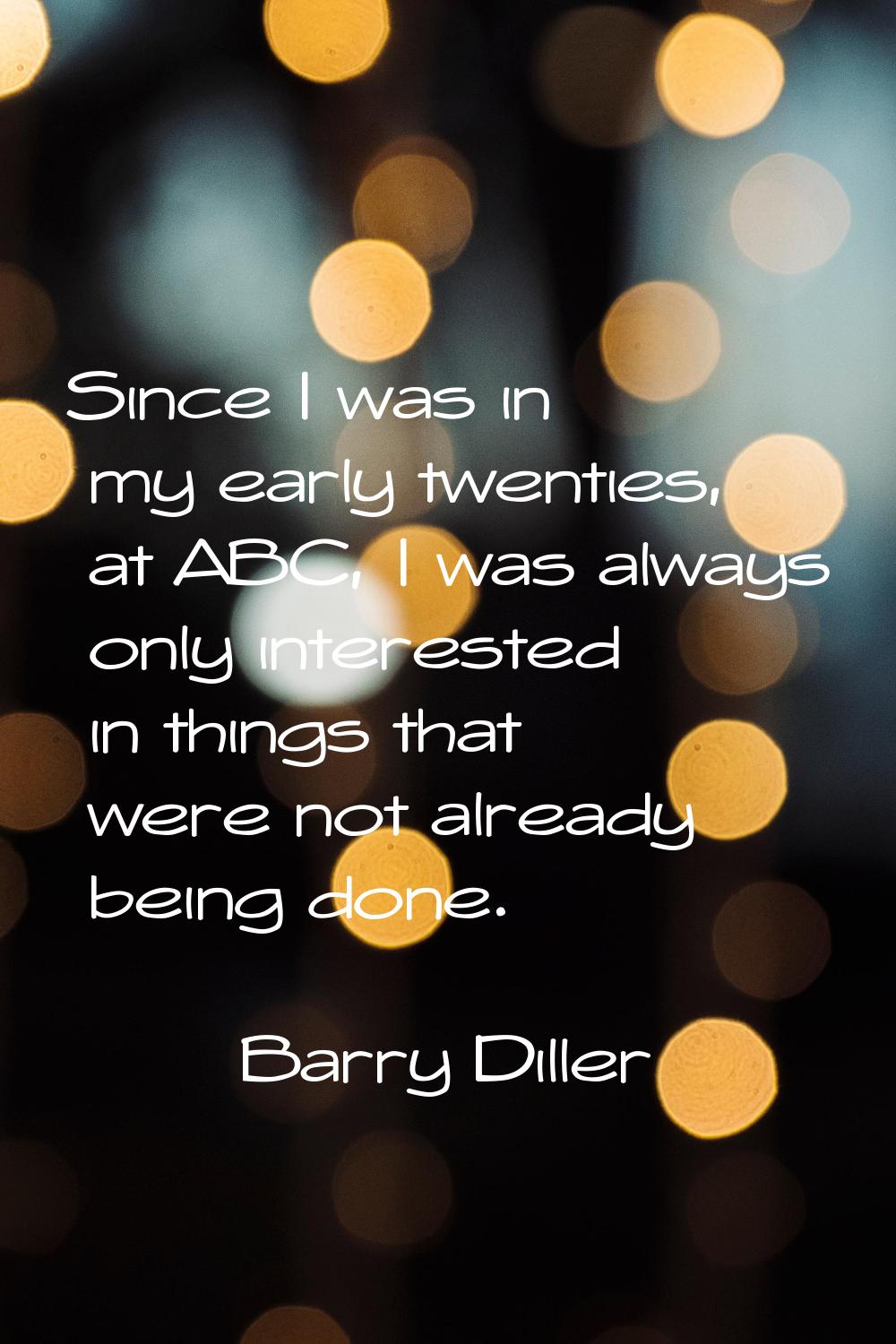 Since I was in my early twenties, at ABC, I was always only interested in things that were not alre