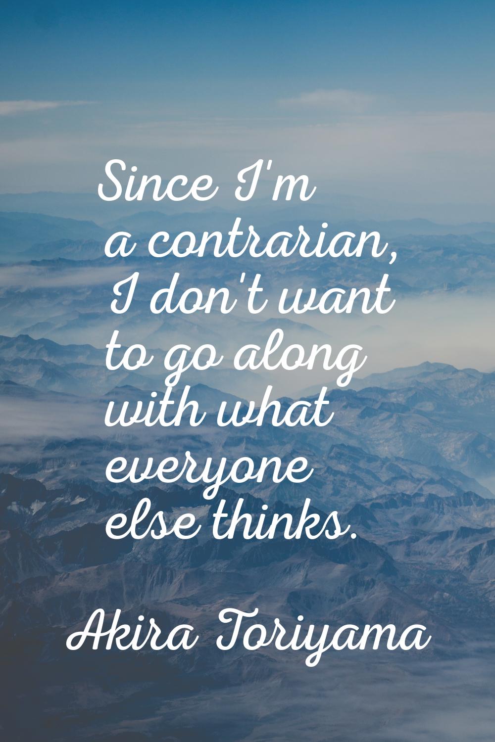 Since I'm a contrarian, I don't want to go along with what everyone else thinks.