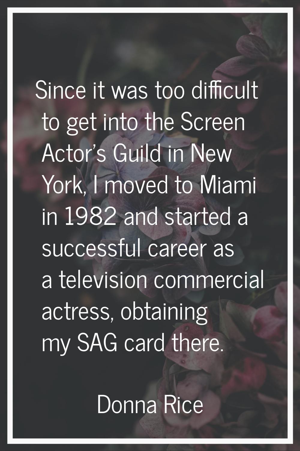 Since it was too difficult to get into the Screen Actor's Guild in New York, I moved to Miami in 19