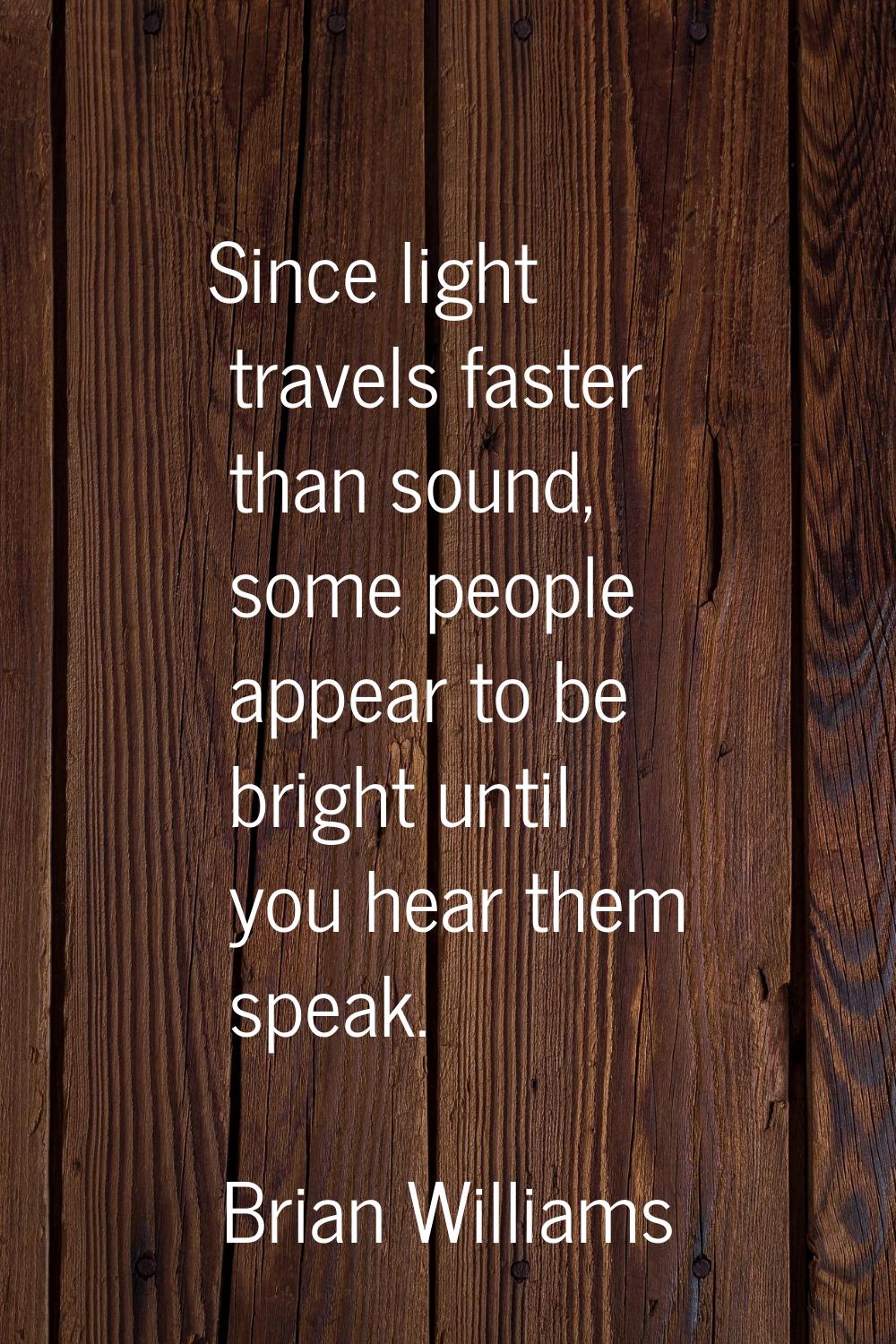 Since light travels faster than sound, some people appear to be bright until you hear them speak.