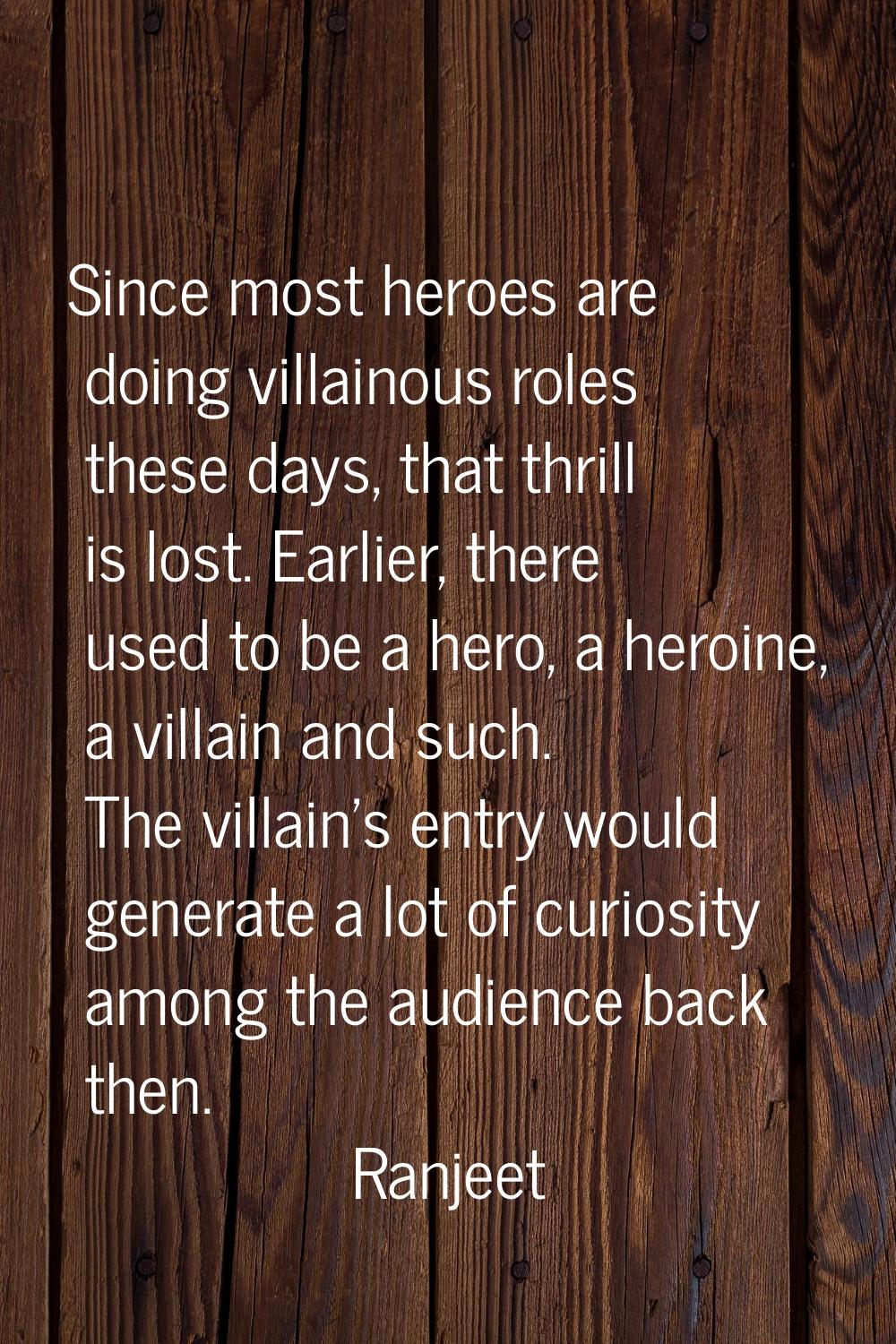 Since most heroes are doing villainous roles these days, that thrill is lost. Earlier, there used t