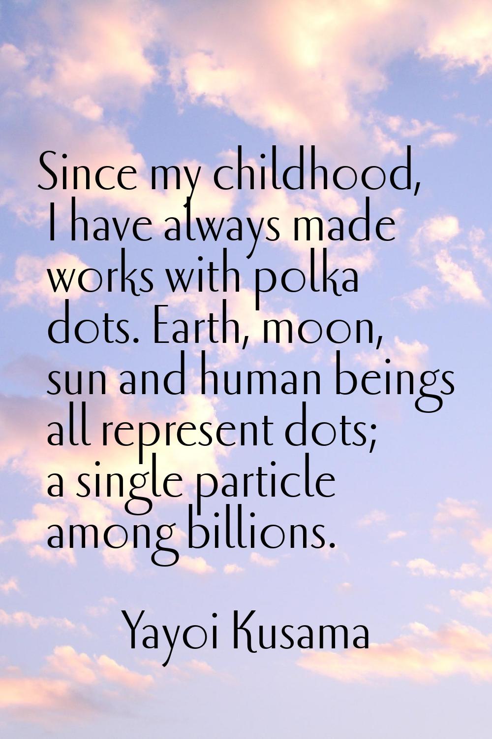 Since my childhood, I have always made works with polka dots. Earth, moon, sun and human beings all