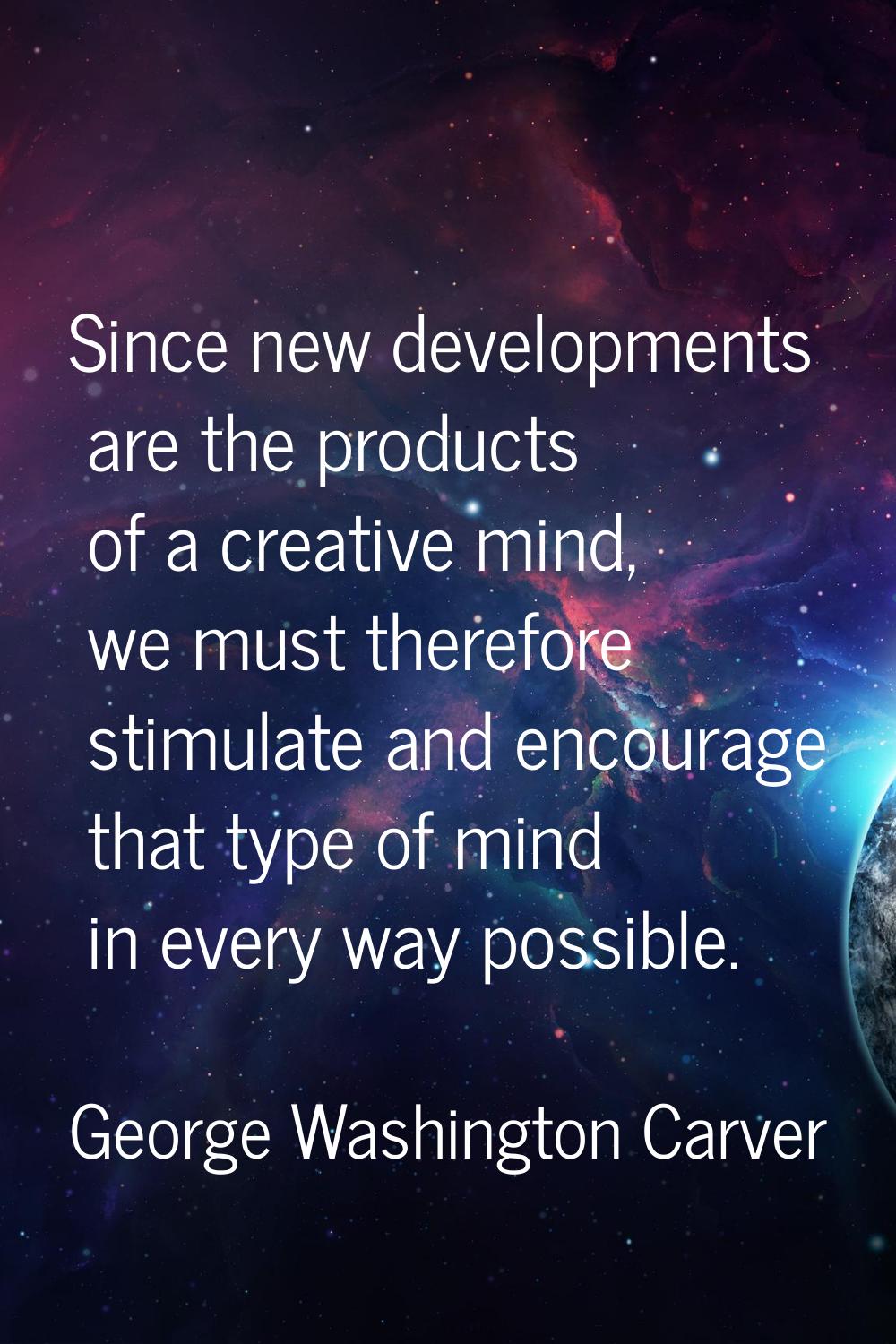 Since new developments are the products of a creative mind, we must therefore stimulate and encoura