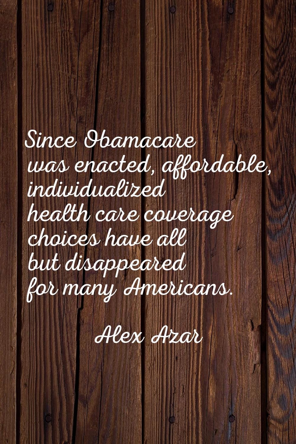 Since Obamacare was enacted, affordable, individualized health care coverage choices have all but d