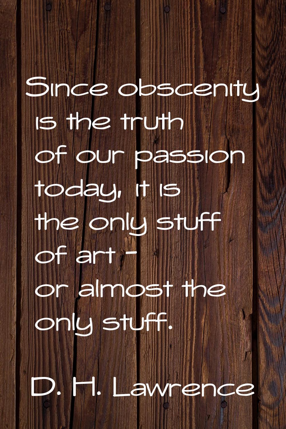 Since obscenity is the truth of our passion today, it is the only stuff of art - or almost the only