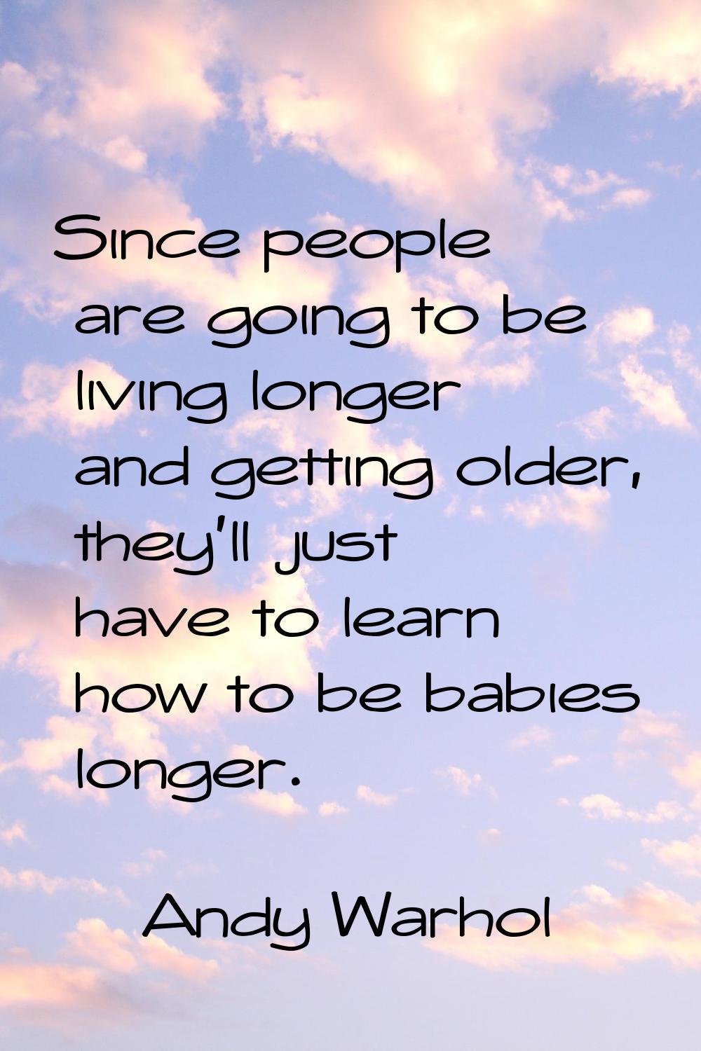 Since people are going to be living longer and getting older, they'll just have to learn how to be 