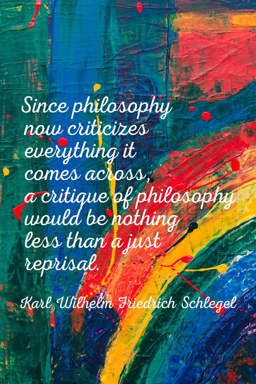 Since philosophy now criticizes everything it comes across, a critique of philosophy would be nothi