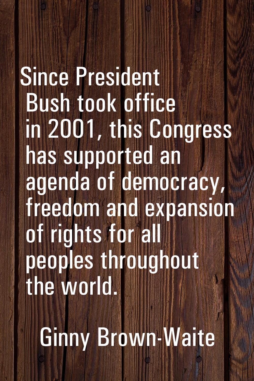 Since President Bush took office in 2001, this Congress has supported an agenda of democracy, freed