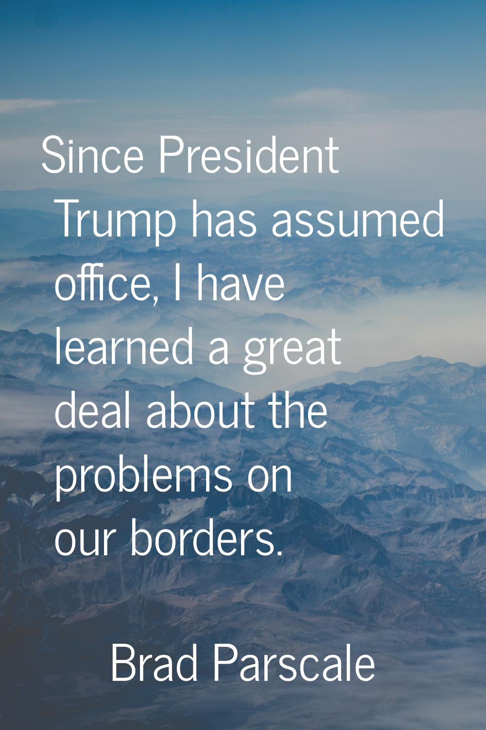 Since President Trump has assumed office, I have learned a great deal about the problems on our bor