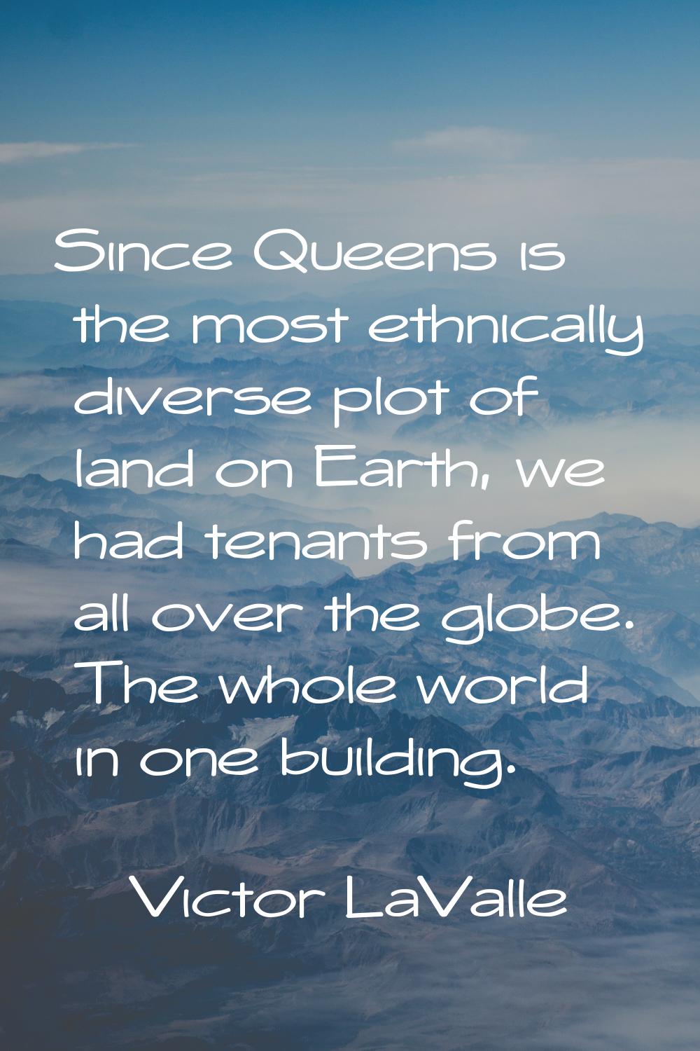 Since Queens is the most ethnically diverse plot of land on Earth, we had tenants from all over the
