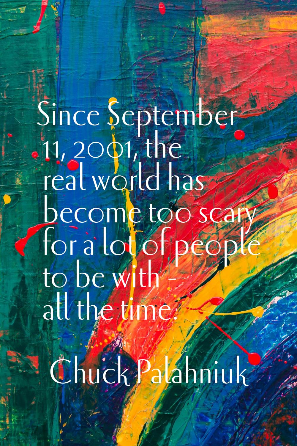 Since September 11, 2001, the real world has become too scary for a lot of people to be with - all 