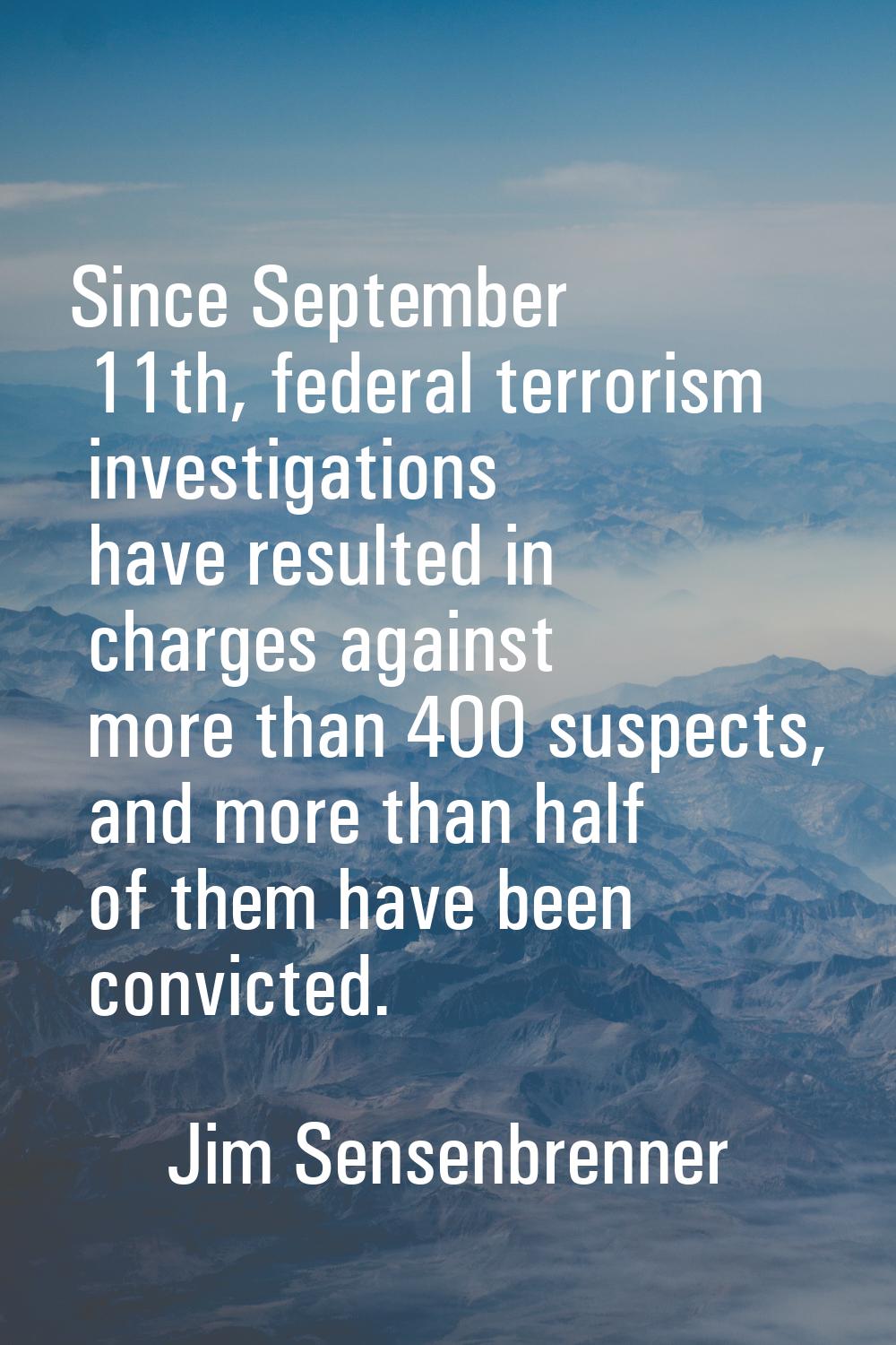Since September 11th, federal terrorism investigations have resulted in charges against more than 4