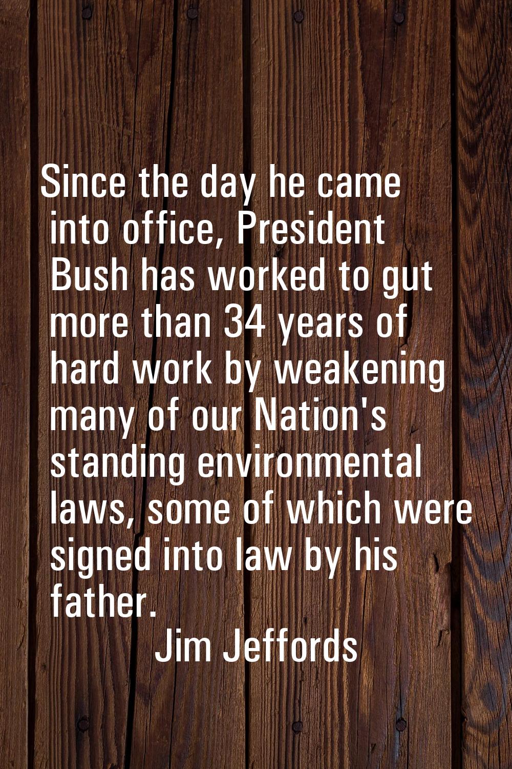 Since the day he came into office, President Bush has worked to gut more than 34 years of hard work