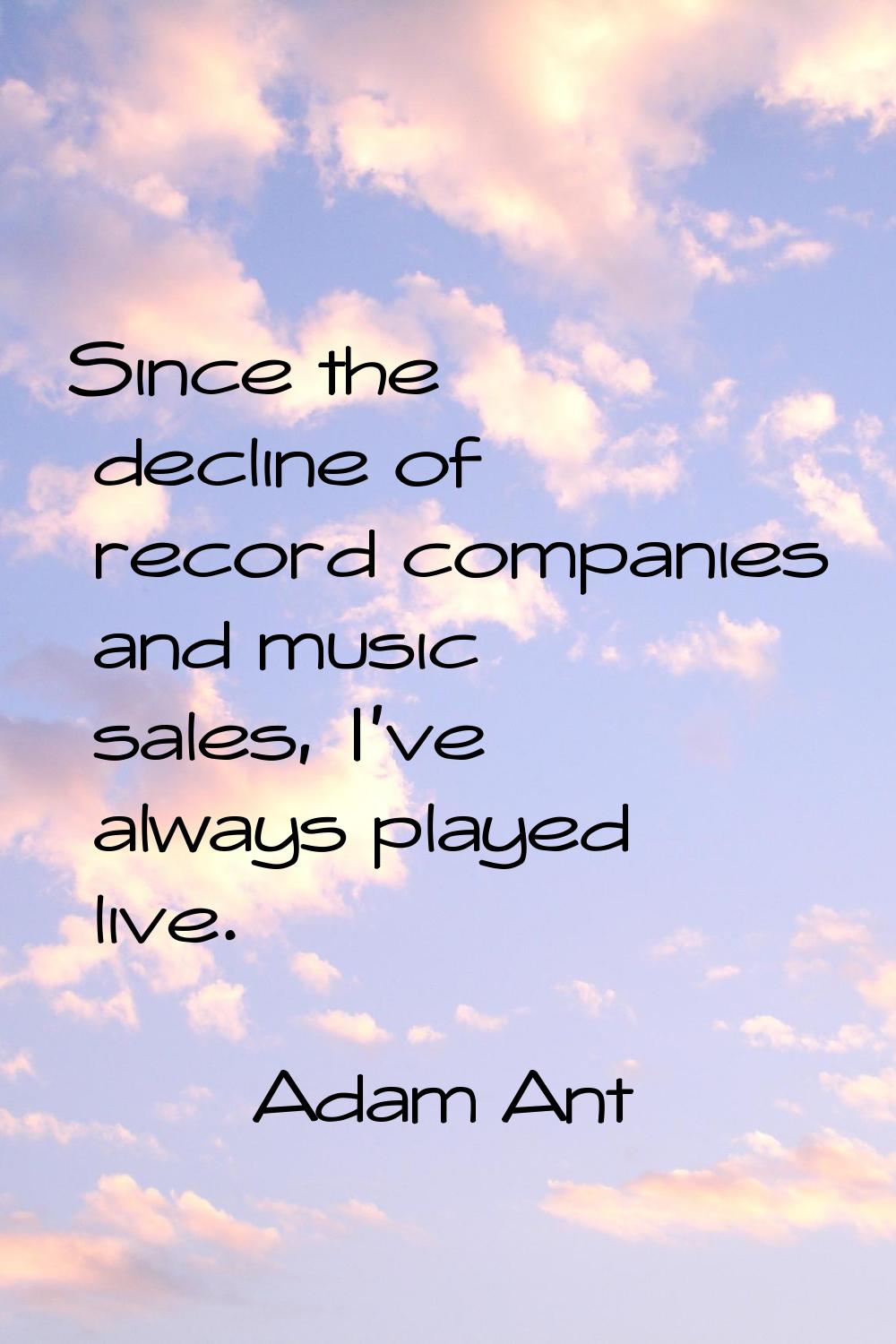Since the decline of record companies and music sales, I've always played live.