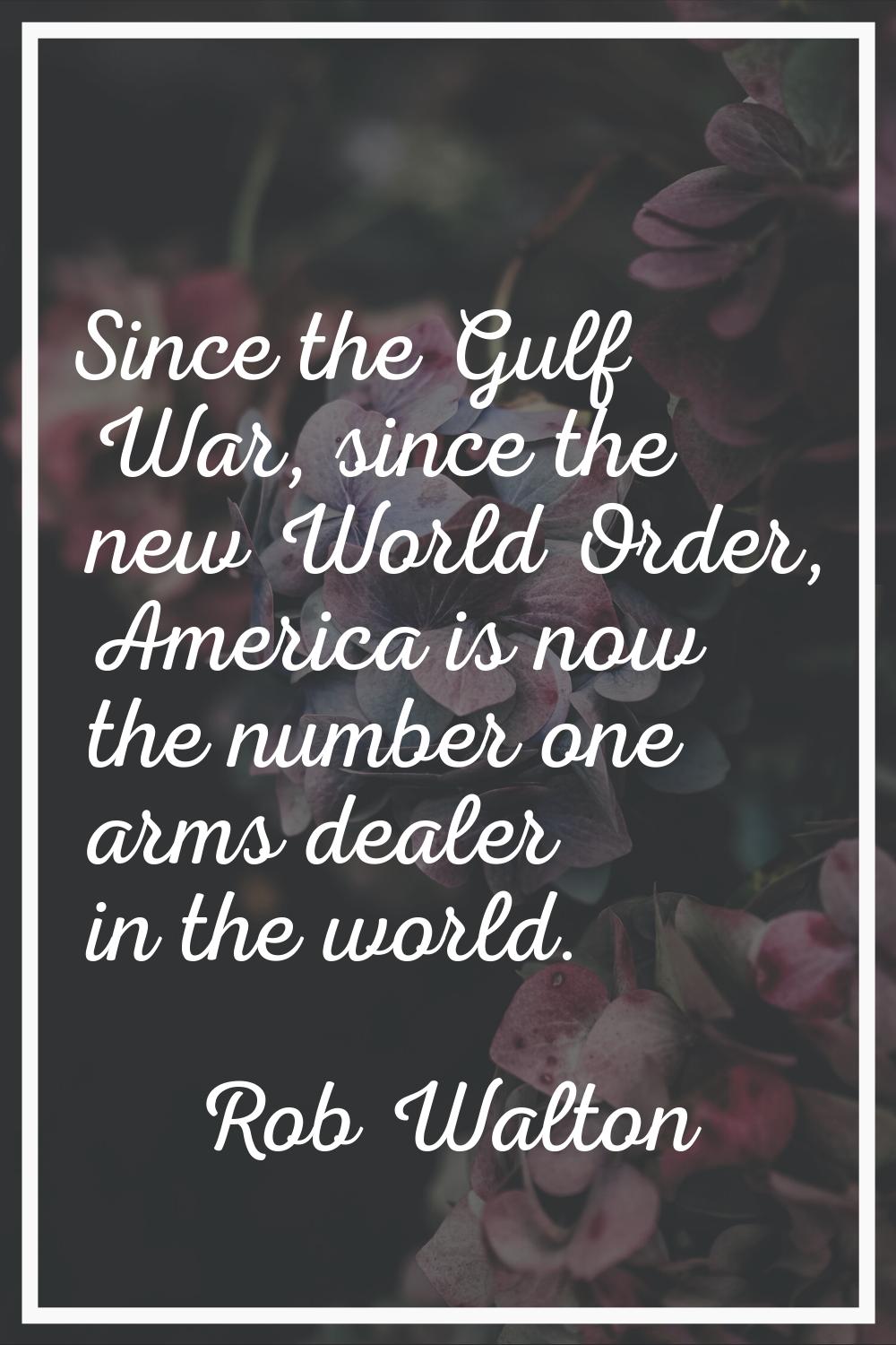 Since the Gulf War, since the new World Order, America is now the number one arms dealer in the wor