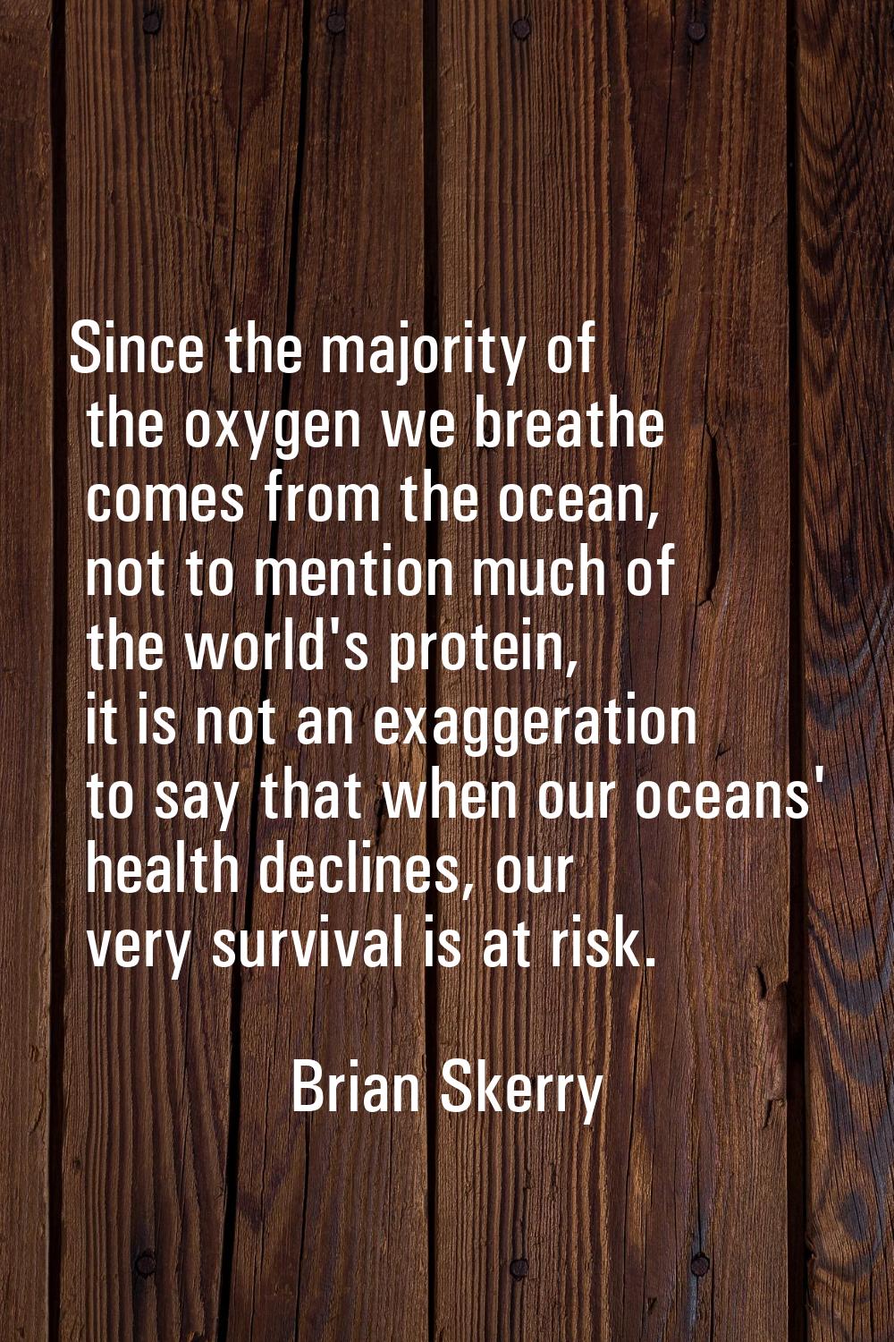 Since the majority of the oxygen we breathe comes from the ocean, not to mention much of the world'