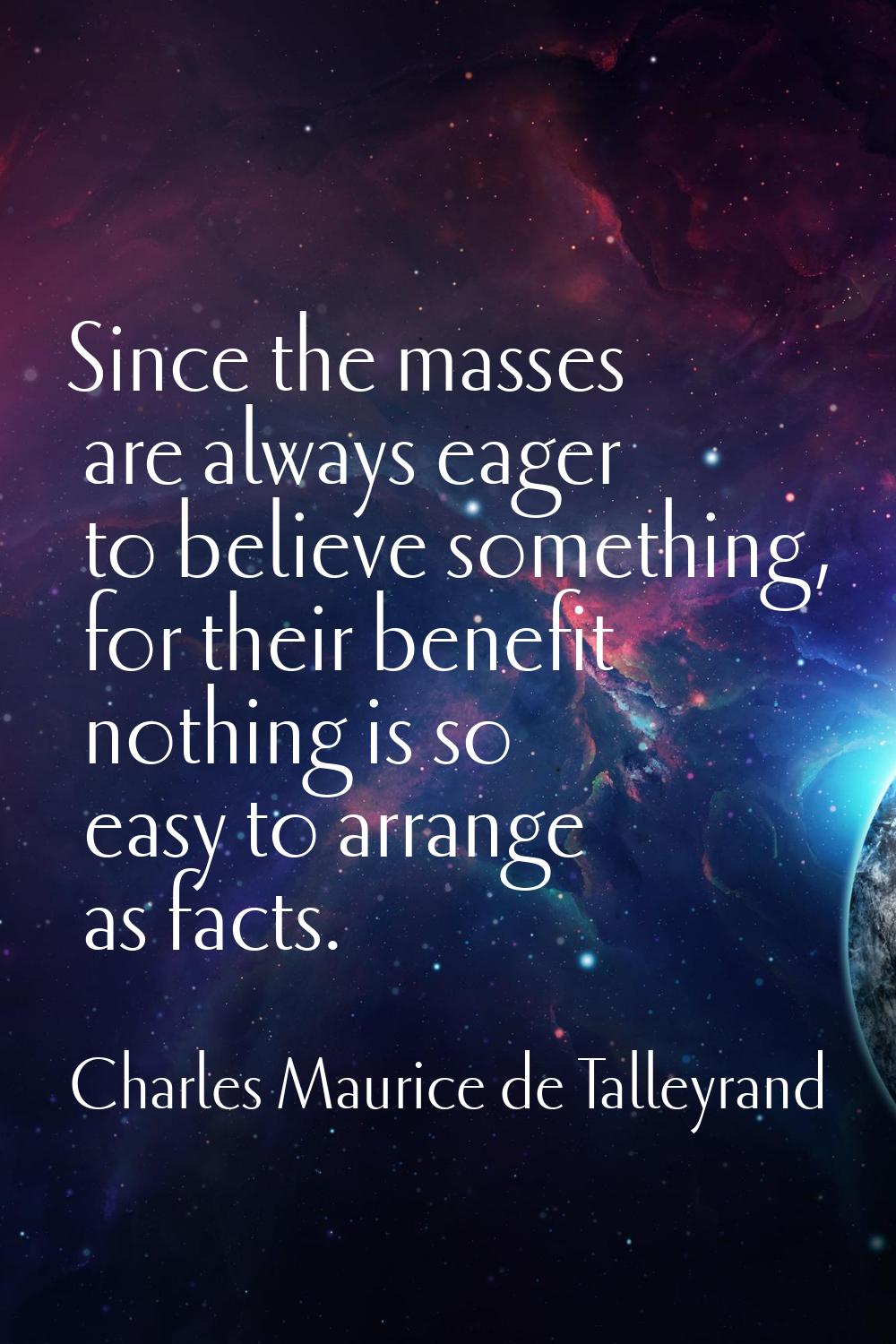 Since the masses are always eager to believe something, for their benefit nothing is so easy to arr