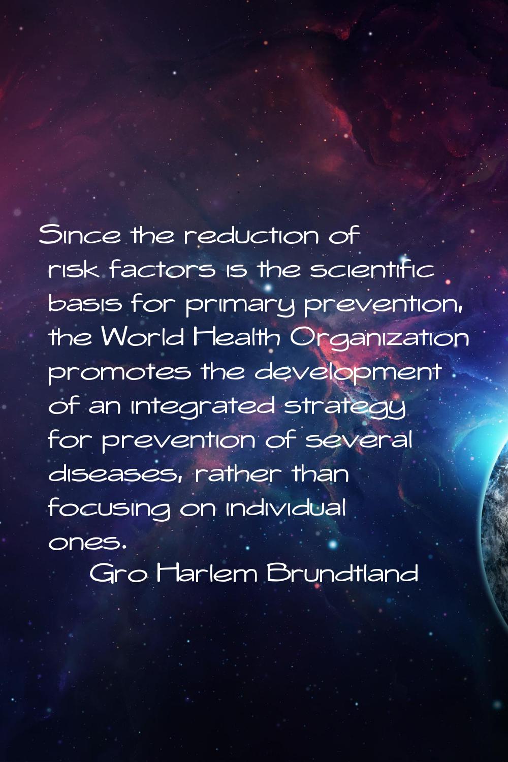 Since the reduction of risk factors is the scientific basis for primary prevention, the World Healt