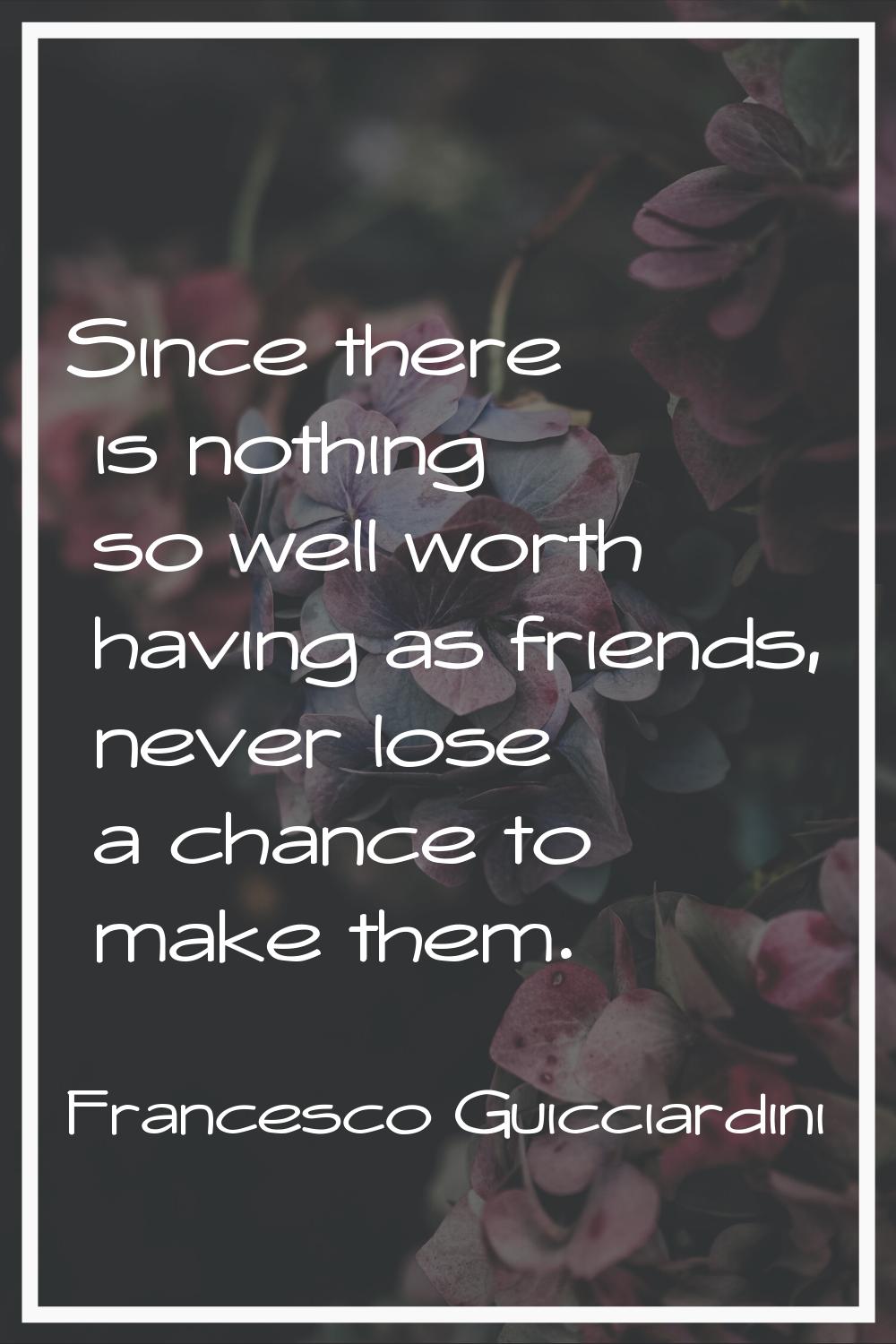 Since there is nothing so well worth having as friends, never lose a chance to make them.
