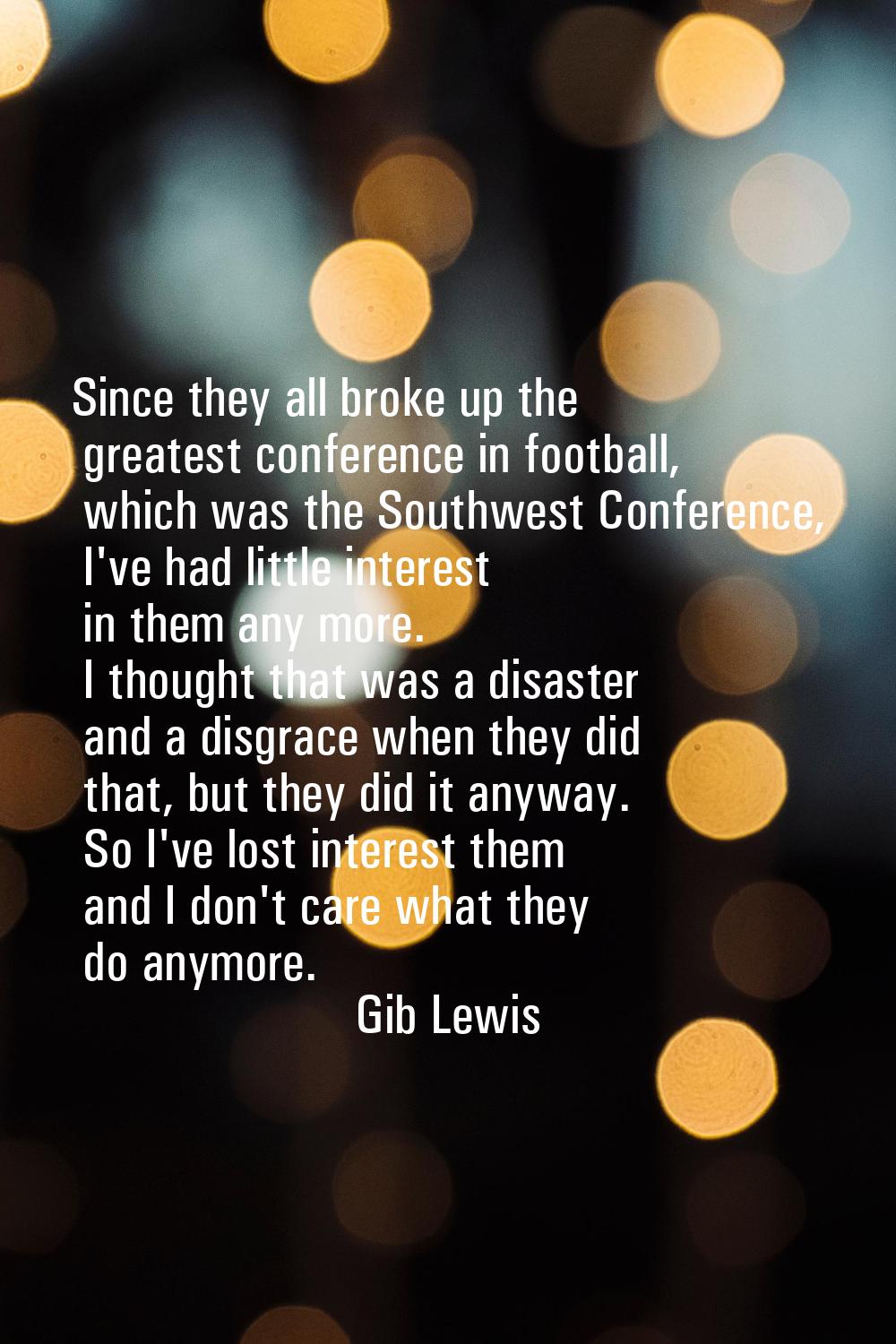 Since they all broke up the greatest conference in football, which was the Southwest Conference, I'