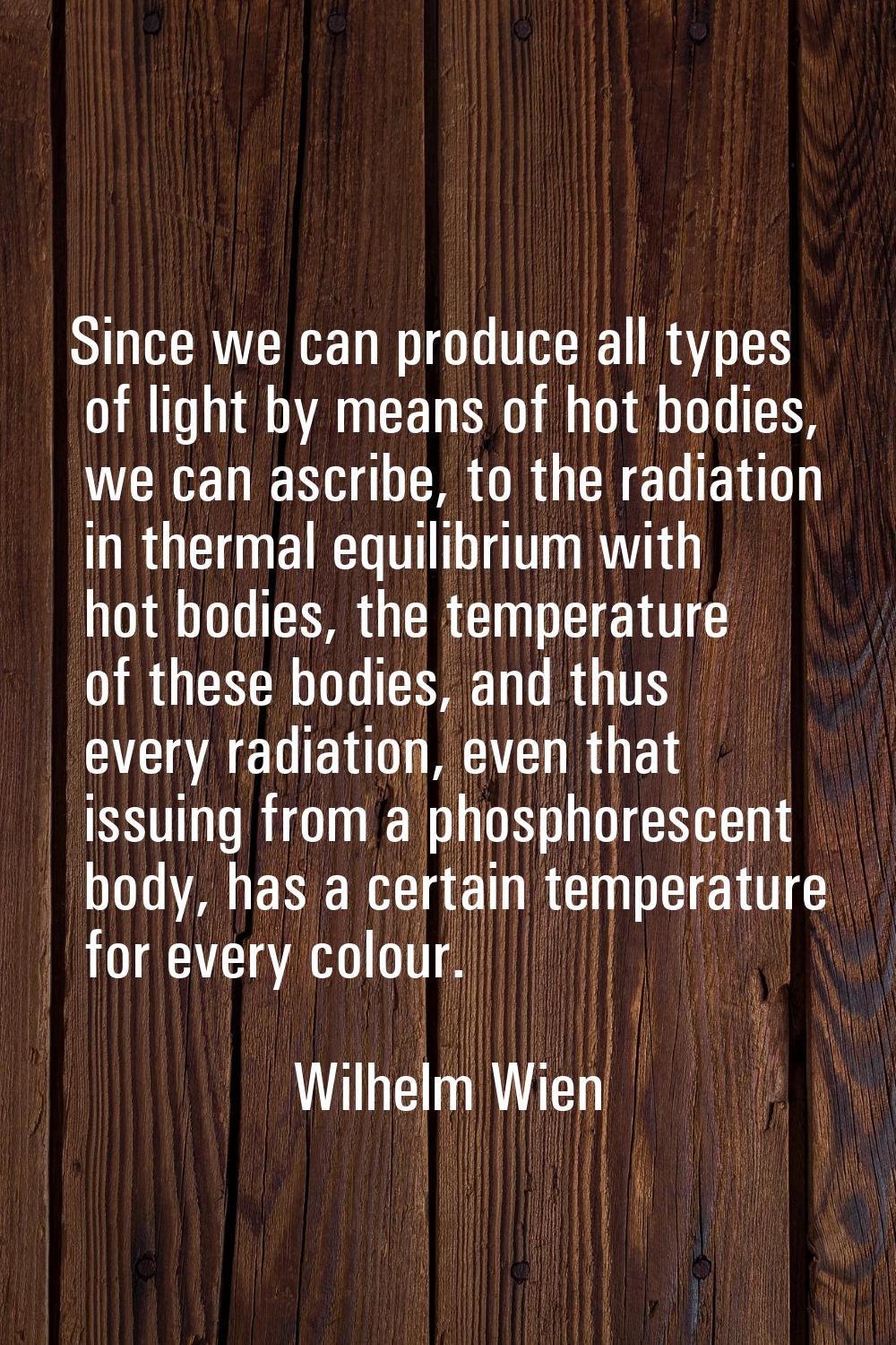 Since we can produce all types of light by means of hot bodies, we can ascribe, to the radiation in