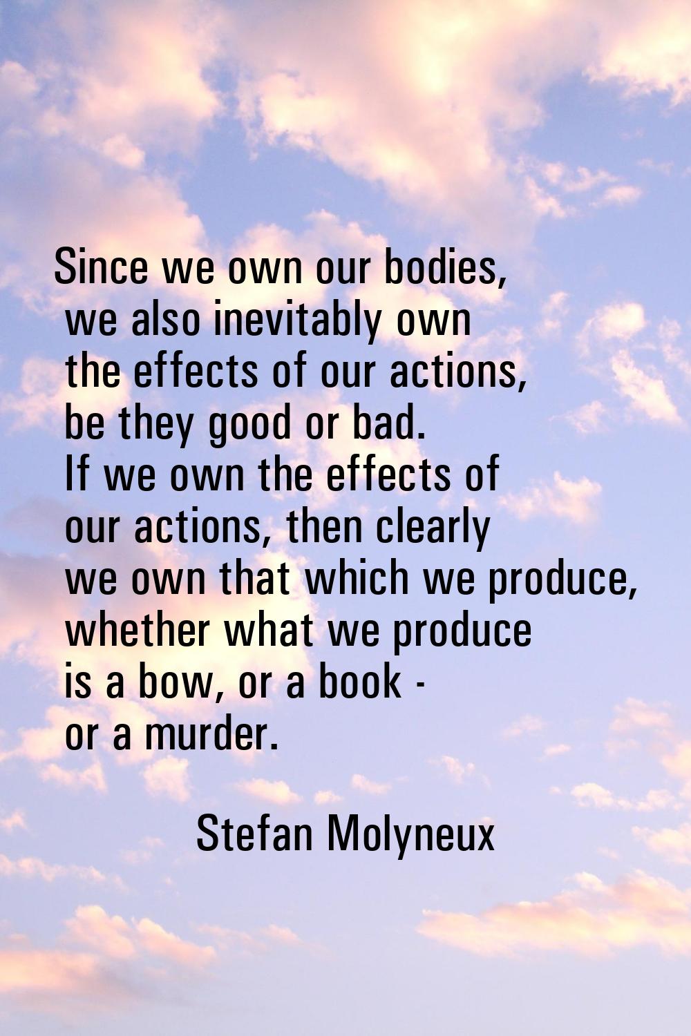 Since we own our bodies, we also inevitably own the effects of our actions, be they good or bad. If