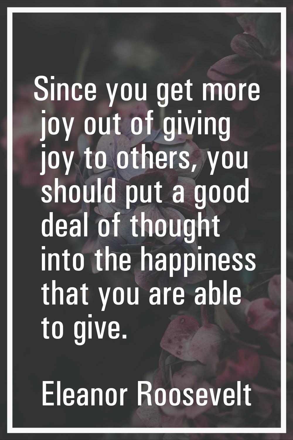 Since you get more joy out of giving joy to others, you should put a good deal of thought into the 