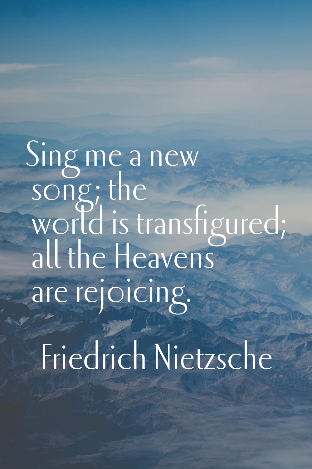Sing me a new song; the world is transfigured; all the Heavens are rejoicing.