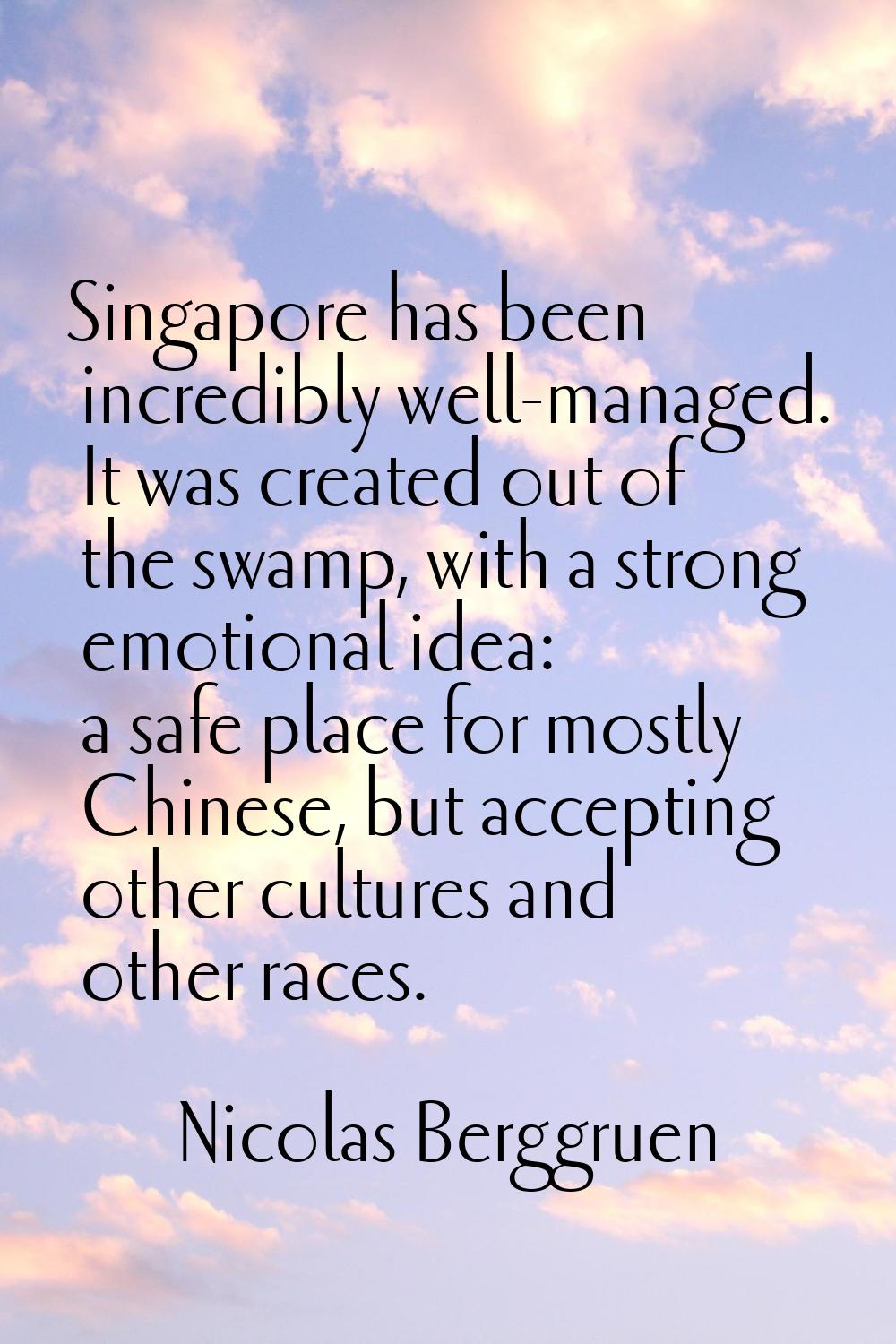 Singapore has been incredibly well-managed. It was created out of the swamp, with a strong emotiona