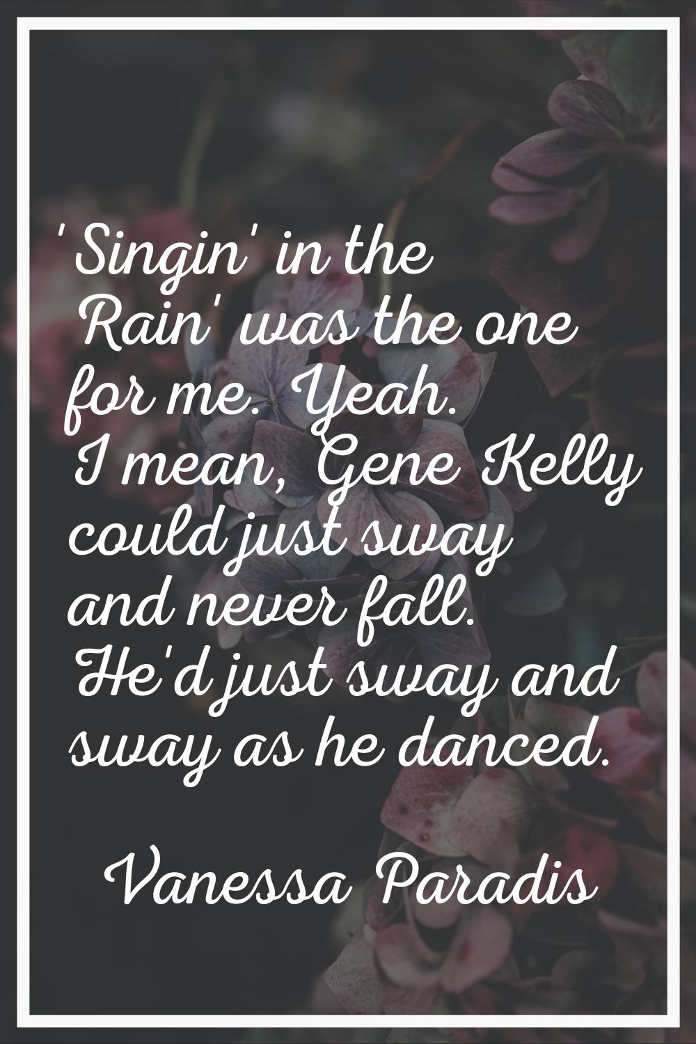 'Singin' in the Rain' was the one for me. Yeah. I mean, Gene Kelly could just sway and never fall. 