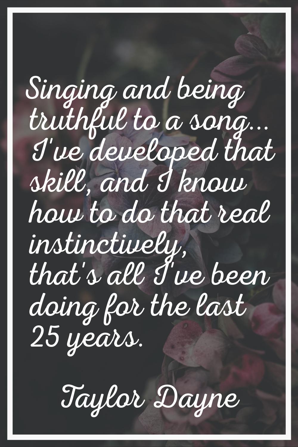 Singing and being truthful to a song... I've developed that skill, and I know how to do that real i