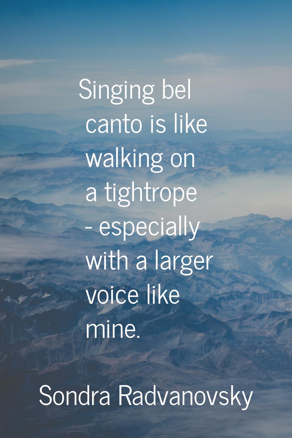 Singing bel canto is like walking on a tightrope - especially with a larger voice like mine.