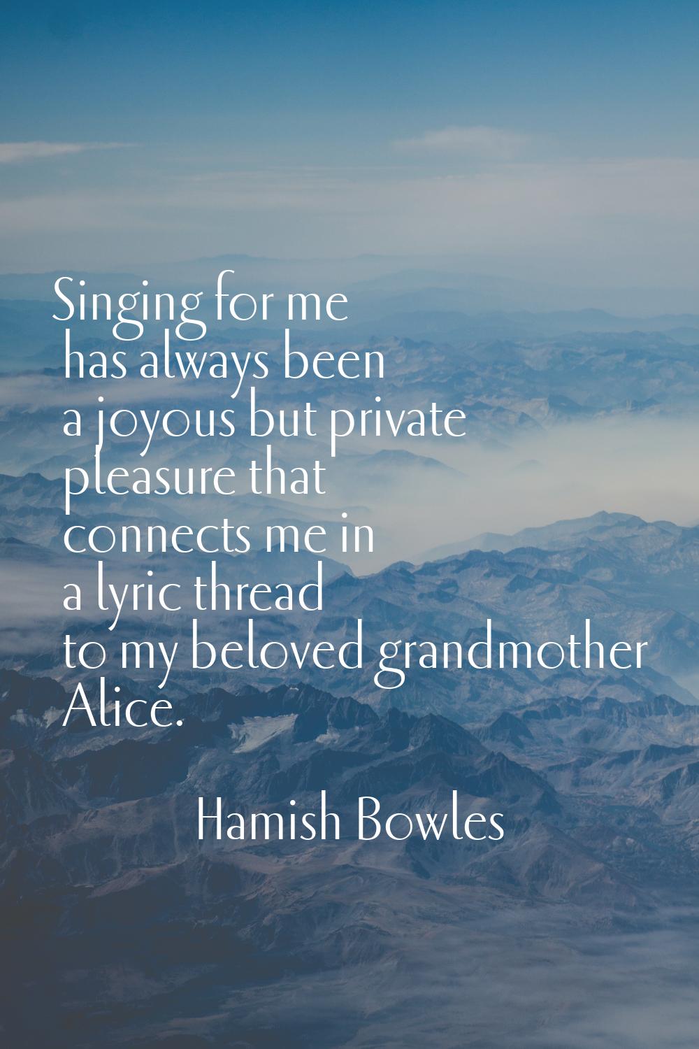 Singing for me has always been a joyous but private pleasure that connects me in a lyric thread to 