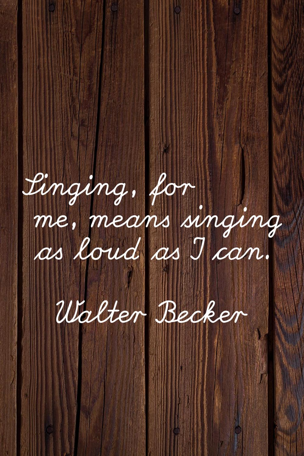 Singing, for me, means singing as loud as I can.