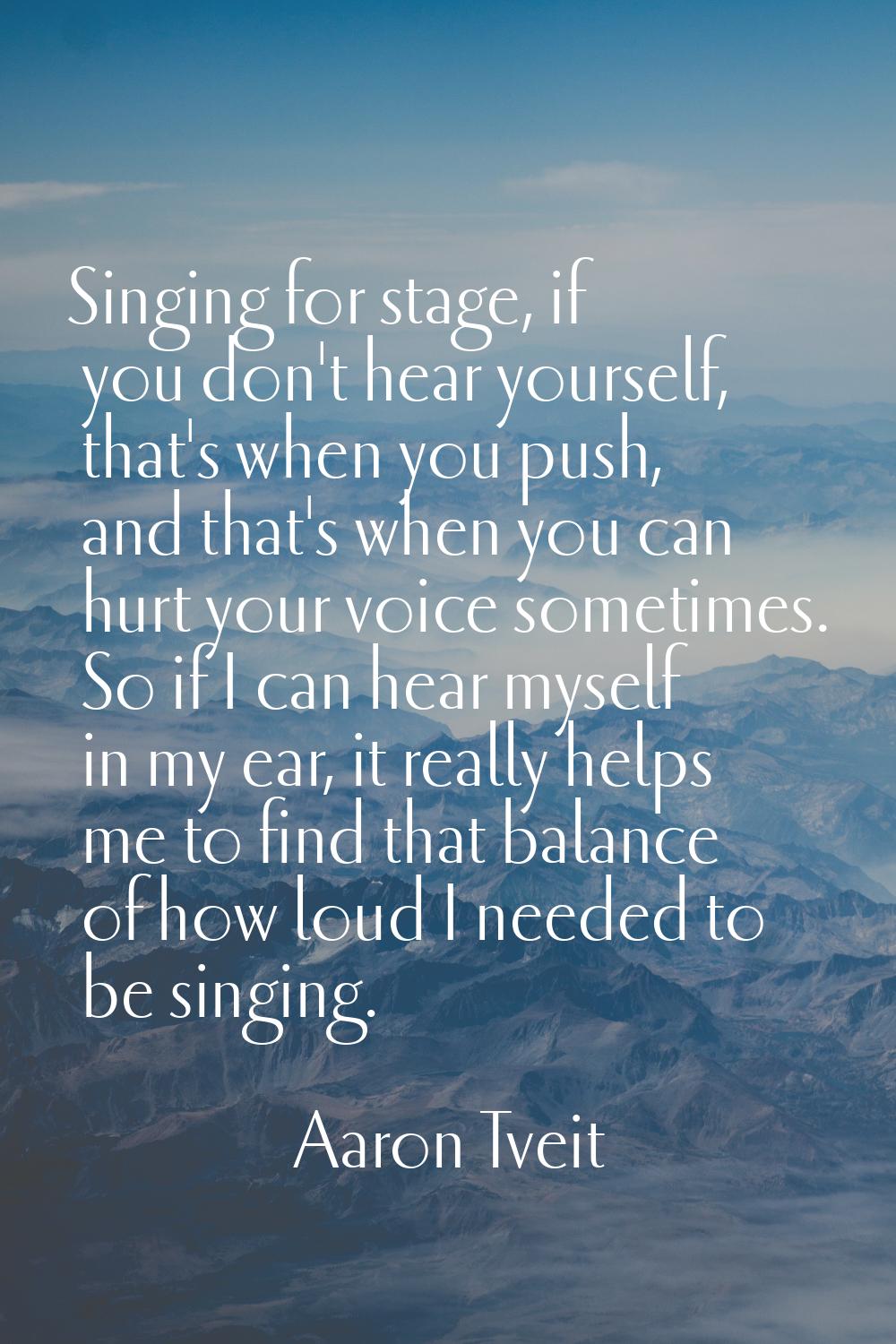 Singing for stage, if you don't hear yourself, that's when you push, and that's when you can hurt y