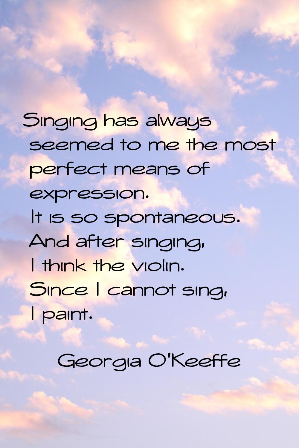 Singing has always seemed to me the most perfect means of expression. It is so spontaneous. And aft
