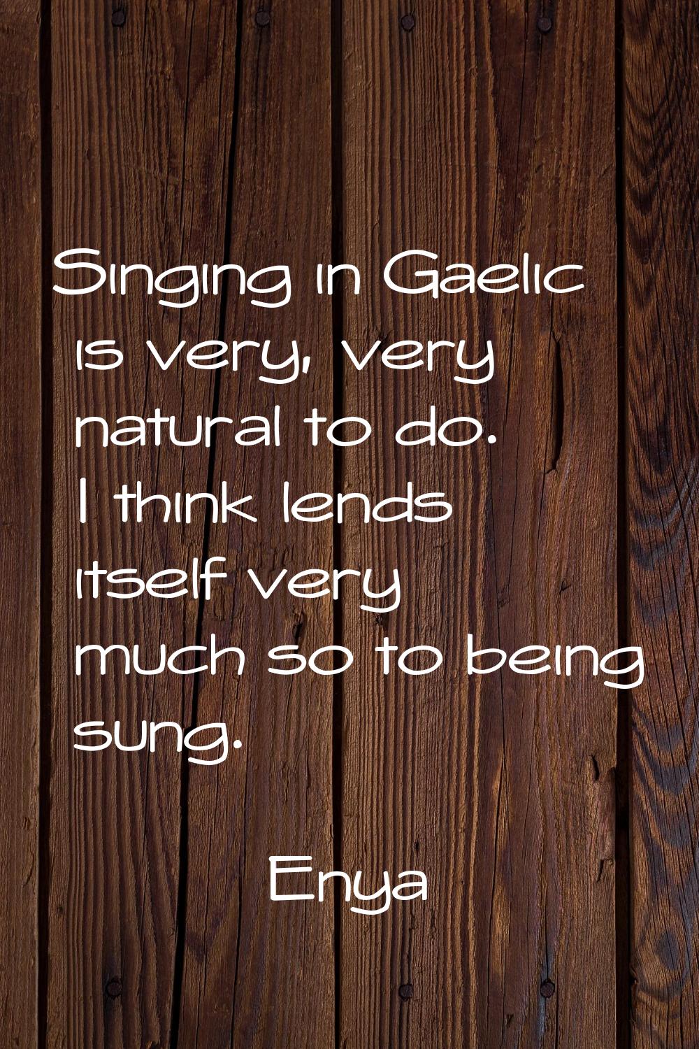 Singing in Gaelic is very, very natural to do. I think lends itself very much so to being sung.